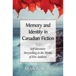 Memory and Identity in Canadian Fiction: Self-Inventive Storytelling in the Works of Five Authors