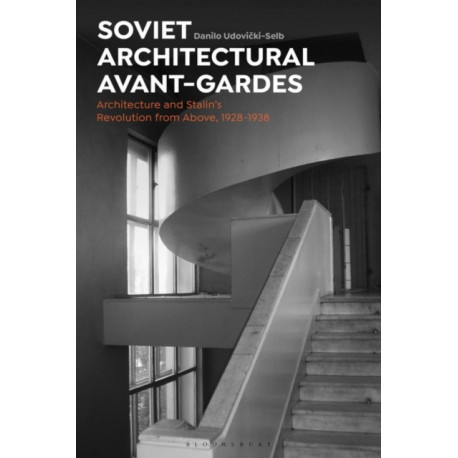 Soviet Architectural Avant-Gardes: Architecture and Stalin’s Revolution from Above, 1928-1938