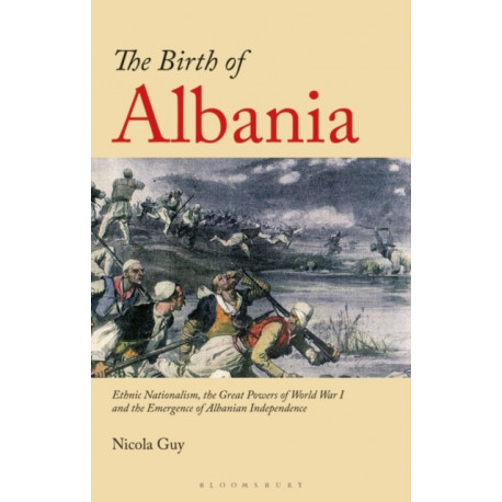 The Birth of Albania: Ethnic Nationalism, the Great Powers of World War I and the Emergence of Albanian Independence