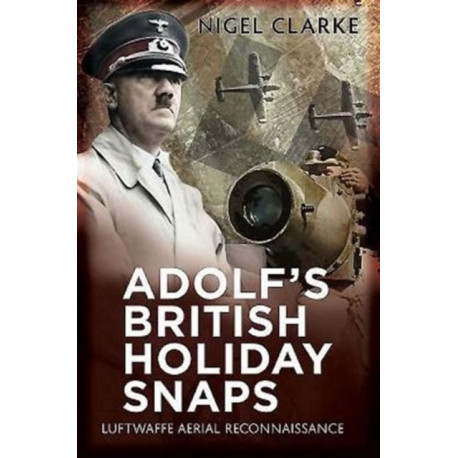 Adolf's British Holiday Snaps: Luftwaffe Aerial Reconnaissance Photographs of England, Scotland and Wal