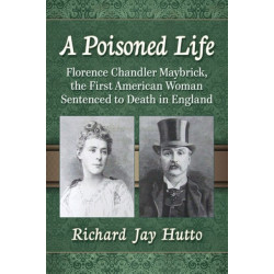 A Poisoned Life: Florence Chandler Maybrick, the First American Woman Sentenced to Death in England