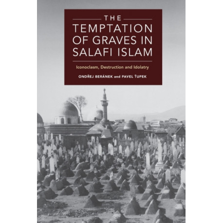 The Temptation of Graves in Salafi Islam: Iconoclasm, Destruction and Idolatry