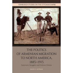 The Politics of Armenian Migration to North America, 1885-1915: Migrants, Smugglers and Dubious Citizens