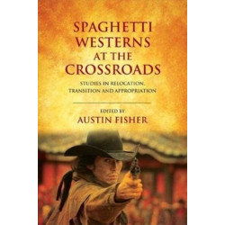 Spaghetti Westerns at the Crossroads: Studies in Relocation, Transition and Appropriation
