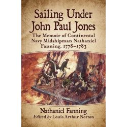 Sailing Under John Paul Jones: The Memoir of Continental Navy Midshipman Nathaniel Fanning, 1778-1783