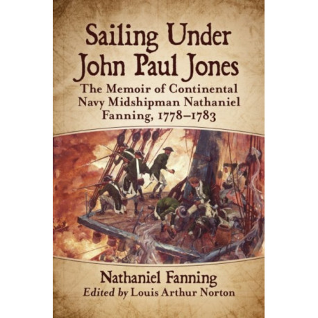 Sailing Under John Paul Jones: The Memoir of Continental Navy Midshipman Nathaniel Fanning, 1778-1783