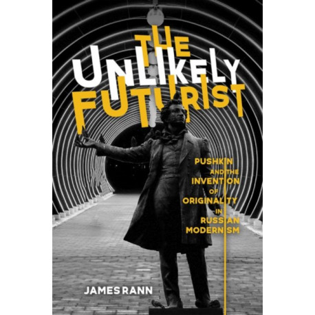 The Unlikely Futurist: Pushkin and the Invention of Originality in Russian Modernism