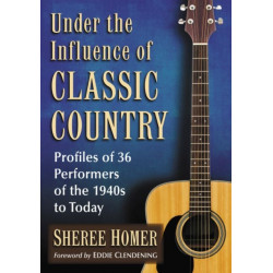 Under the Influence of Classic Country: Profiles of 36 Performers of the 1940s to Today