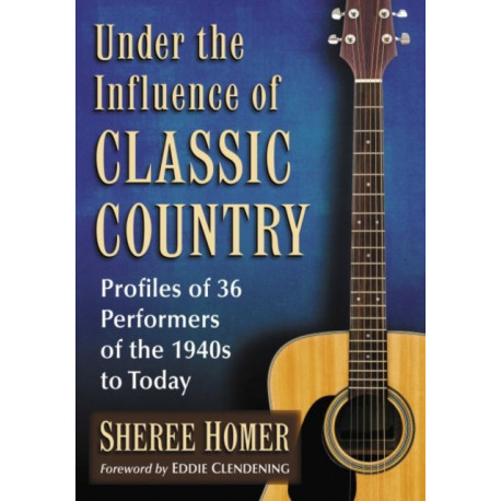 Under the Influence of Classic Country: Profiles of 36 Performers of the 1940s to Today
