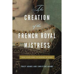 The Creation of the French Royal Mistress: From Agnes Sorel to Madame Du Barry