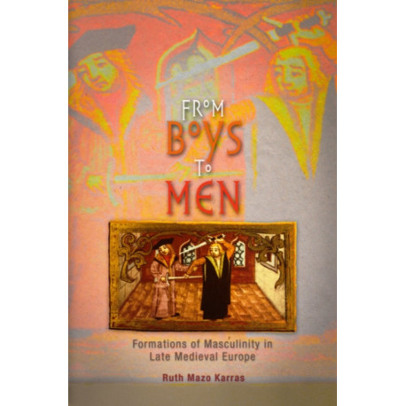 From Boys to Men: Formations of Masculinity in Late Medieval Europe