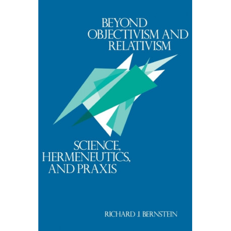 Beyond Objectivism and Relativism: Science, Hermeneutics, and Praxis