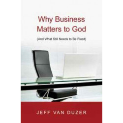 Why Business Matters to God – (And What Still Needs to Be Fixed): (And What Still Needs to Be Fixed)