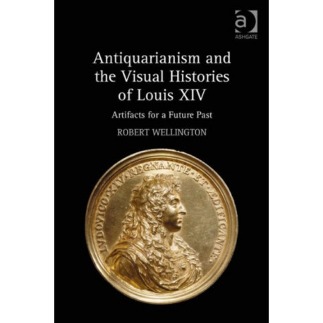 Antiquarianism and the Visual Histories of Louis XIV: Artifacts for a Future Past