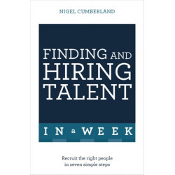 Finding & Hiring Talent In A Week: Talent Search, Recruitment And Retention In Seven Simple Steps
