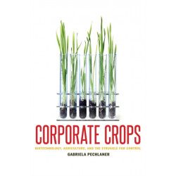 Corporate Crops: Biotechnology, Agriculture, and the Struggle for Control