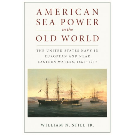 American Sea Power in the Old World: The United States Navy in European and Near Eastern Waters, 1865-1917
