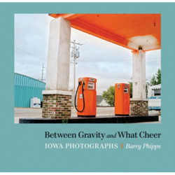 Between Gravity and What Cheer: Iowa Photographs