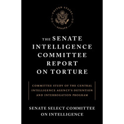 The Senate Intelligence Committee Report on Torture: Committee Study of the Central Intelligence Agency's Detention and Interrogation Program
