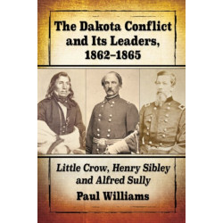 The Dakota Conflict and Its Leaders, 1862-1865: Little Crow, Henry Sibley and Alfred Sully