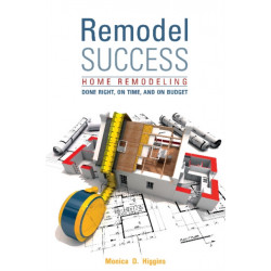Remodel Success: Home Remodeling Done Right, On Time, and On Budget