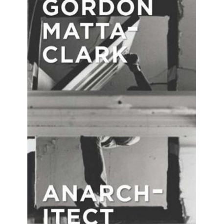 Gordon Matta-Clark: Anarchitect