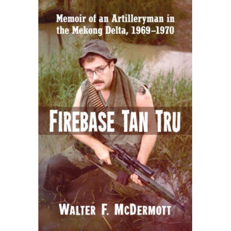 Firebase Tan Tru: Memoir of an Artilleryman in the Mekong Delta, 1969-1970