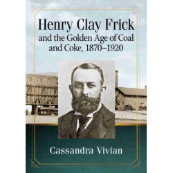 Henry Clay Frick and the Golden Age of Coal and Coke, 1870-1920
