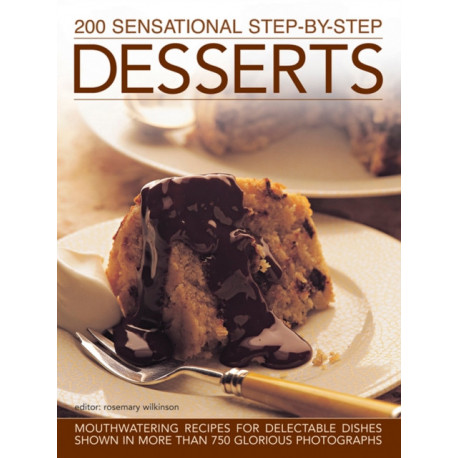 200 Sensational Step-by-Step Desserts: Mouthwatering Recipes for Delectable Dishes Shown in More Than 750 Glorious Photographs