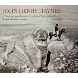 John Henry Haynes: A Photographer and Archaeologist in the Ottoman Empire 1881–1900: A Photographer and Archaeologist in the Ottoman Empire 1881-1900
