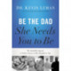 Be the Dad She Needs You to Be: The Indelible Imprint a Father Leaves on His Daughter's Life