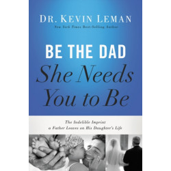 Be the Dad She Needs You to Be: The Indelible Imprint a Father Leaves on His Daughter's Life