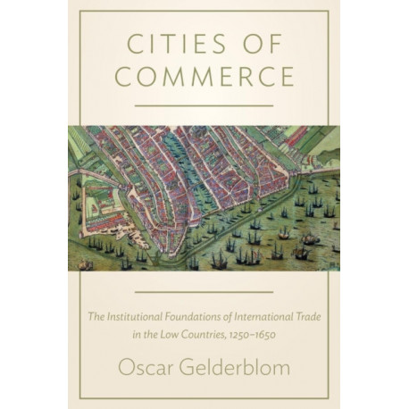 Cities of Commerce: The Institutional Foundations of International Trade in the Low Countries, 1250-1650