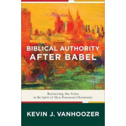 Biblical Authority after Babel – Retrieving the Solas in the Spirit of Mere Protestant Christianity: Retrieving the Solas in the Spirit of Mere Protestant Christianity