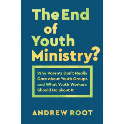 The End of Youth Ministry?: Why Parents Don't Really Care about Youth Groups and What Youth Workers Should Do about It