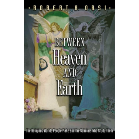 Between Heaven and Earth: The Religious Worlds People Make and the Scholars Who Study Them