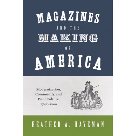 Magazines and the Making of America: Modernization, Community, and Print Culture, 1741–1860