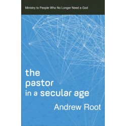 The Pastor in a Secular Age: Ministry to People Who No Longer Need a God