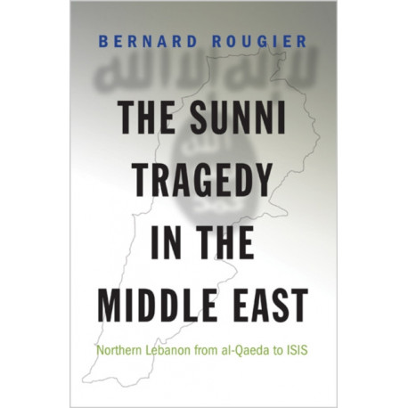 The Sunni Tragedy in the Middle East: Northern Lebanon from al-Qaeda to ISIS