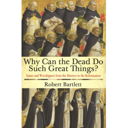 Why Can the Dead Do Such Great Things?: Saints and Worshippers from the Martyrs to the Reformation