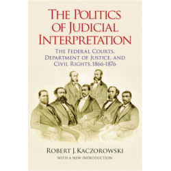 The Politics of Judicial Interpretation: The Federal Courts, Department of Justice, and Civil Rights, 1866-1876