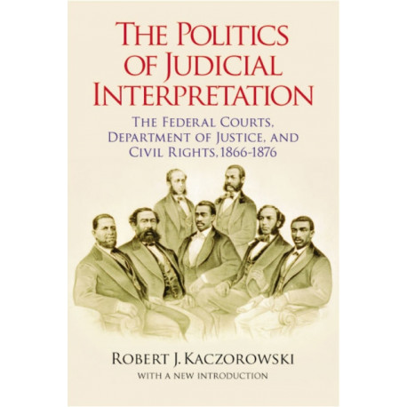 The Politics of Judicial Interpretation: The Federal Courts, Department of Justice, and Civil Rights, 1866-1876