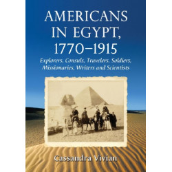 Americans in Egypt, 1770-1915: Explorers, Consuls, Travelers, Soldiers, Missionaries, Writers and Scientists