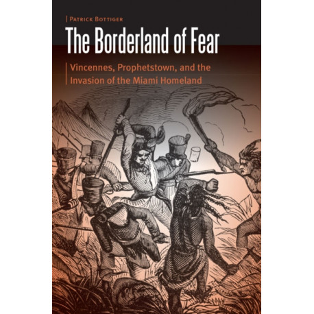 The Borderland of Fear: Vincennes, Prophetstown, and the Invasion of the Miami Homeland