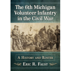 The 6th Michigan Volunteer Infantry in the Civil War: A History and Roster