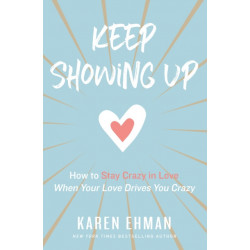 Keep Showing Up: How to Stay Crazy in Love When Your Love Drives You Crazy