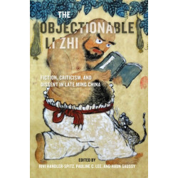 The Objectionable Li Zhi: Fiction, Criticism, and Dissent in Late Ming China