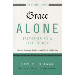 Grace Alone---Salvation as a Gift of God: What the Reformers Taught...and Why It Still Matters
