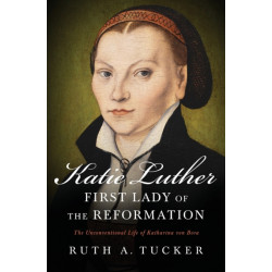 Katie Luther, First Lady of the Reformation: The Unconventional Life of Katharina von Bora