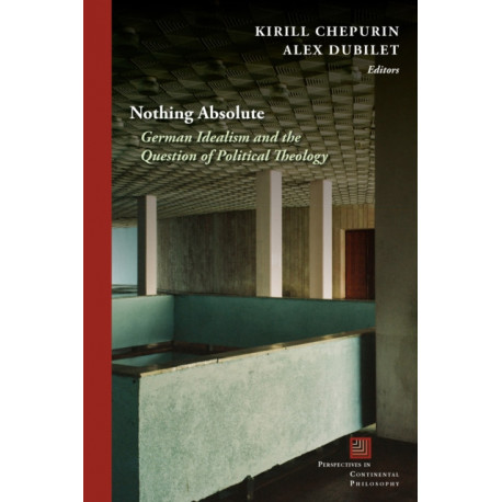 Nothing Absolute: German Idealism and the Question of Political Theology